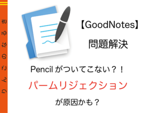 【GoodNote】GoodNotesでPencilがついてこない・・・パームリジェクションが原因？改善方法の一つ